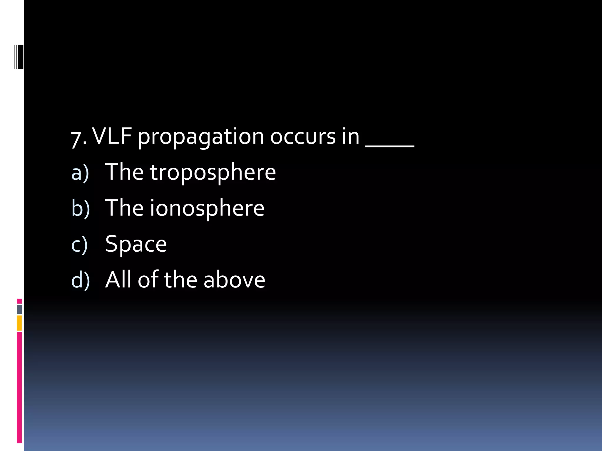 7.VLF propagation occurs in ____
a) The troposphere
b) The ionosphere
c) Space
d) All of the above
 