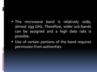  The microwave band is relatively wide,
almost 299 GHz. Therefore, wider sub-bands
can be assigned and a high date rate is
possible.
 Use of certain portions of the band requires
permission from authorities.
 