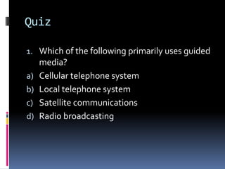 Quiz
1. Which of the following primarily uses guided
media?
a) Cellular telephone system
b) Local telephone system
c) Satellite communications
d) Radio broadcasting
 
