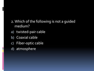 2.Which of the following is not a guided
medium?
a) twisted-pair cable
b) Coaxial cable
c) Fiber-optic cable
d) atmosphere
 