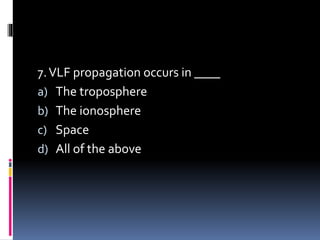 7.VLF propagation occurs in ____
a) The troposphere
b) The ionosphere
c) Space
d) All of the above
 