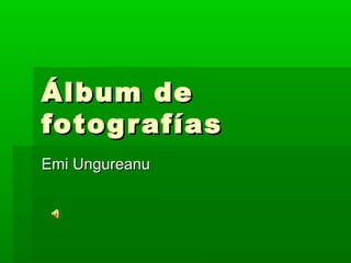 Álbum deÁlbum de
fotografíasfotografías
Emi UngureanuEmi Ungureanu
 
