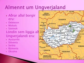 Aðrar aðal borgir eru:DebtecenMiskolcSzotnokLöndin sem liggja aðUngverjalandi eru:AusturríkiSlóveníaSerbíaRúmeníaÚkraínaAlmennt um Ungverjaland