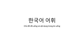 한국어 어휘
Chủ đề đồ uống và vật dụng trong ăn uống
 