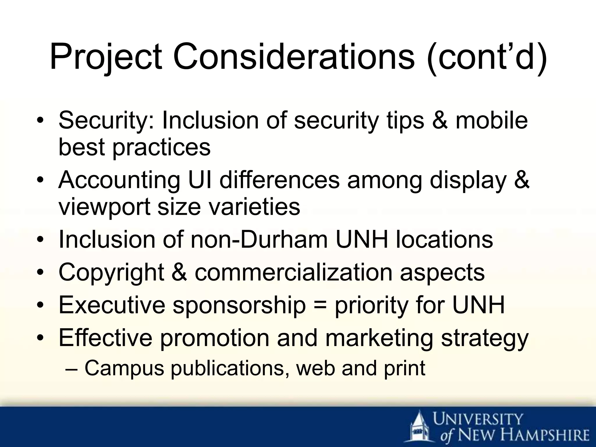Project Considerations (cont’d)
• Security: Inclusion of security tips & mobile
  best practices
• Accounting UI differences among display &
  viewport size varieties
• Inclusion of non-Durham UNH locations
• Copyright & commercialization aspects
• Executive sponsorship = priority for UNH
• Effective promotion and marketing strategy
  – Campus publications, web and print
 