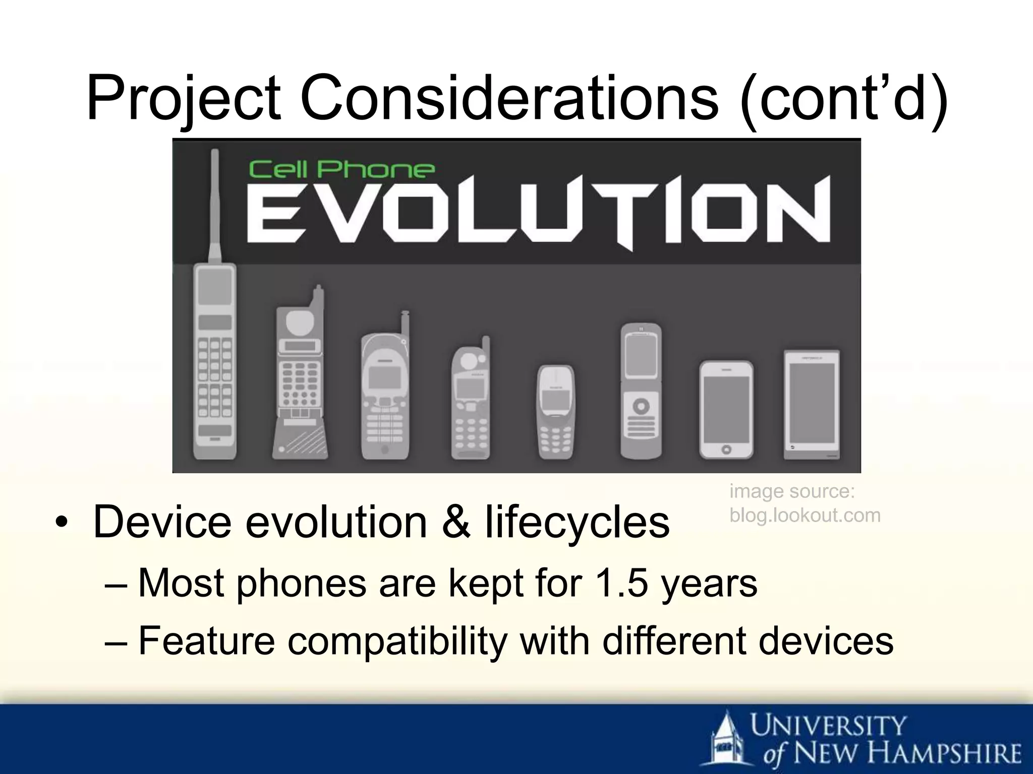 Project Considerations (cont’d)




                                      image source:
• Device evolution & lifecycles       blog.lookout.com


  – Most phones are kept for 1.5 years
  – Feature compatibility with different devices
 