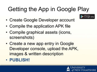 Getting the App in Google Play
• Create Google Developer account
• Compile the application APK file
• Compile graphical assets (icons,
  screenshots)
• Create a new app entry in Google
  Developer console, upload the APK,
  images & written description
• PUBLISH!
 