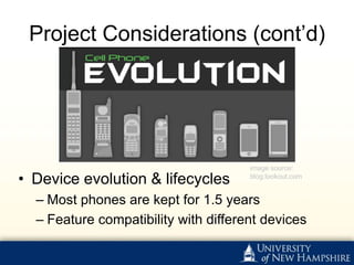Project Considerations (cont’d)




                                      image source:
• Device evolution & lifecycles       blog.lookout.com


  – Most phones are kept for 1.5 years
  – Feature compatibility with different devices
 