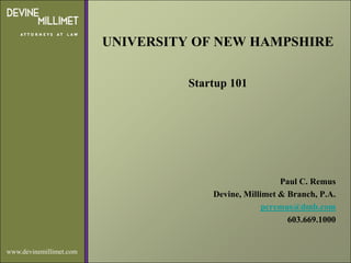 UNIVERSITY OF NEW HAMPSHIRE

                                   Startup 101




                                                        Paul C. Remus
                                       Devine, Millimet & Branch, P.A.
                                                    pcremus@dmb.com
                                                          603.669.1000


www.devinemillimet.com
 