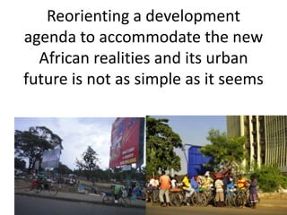Reorienting a development
agenda to accommodate the new
African realities and its urban
future is not as simple as it seems

 