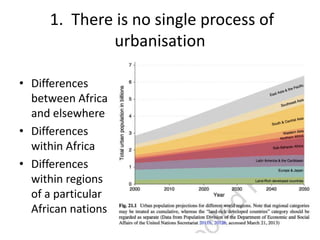 1. There is no single process of
urbanisation
• Differences
between Africa
and elsewhere
• Differences
within Africa
• Differences
within regions
of a particular
African nations

 