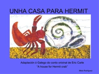 UNHA CASA PARA HERMIT Adaptación ó Galego do conto orixinal de Eric Carle  “ A house for Hermit crab”  Mela Rodríguez 
