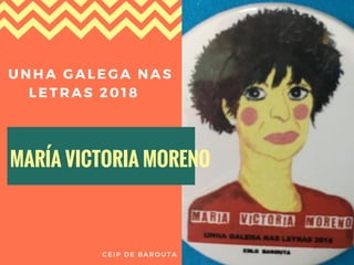 MARÍA VICTORIA MORENO
 UNHA GALEGA NAS
     LETRAS 2018
CEIP DE BAROUTA
 