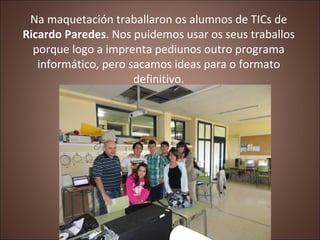 Na maquetación traballaron os alumnos de TICs de
Ricardo Paredes. Nos puidemos usar os seus traballos
  porque logo a impr...