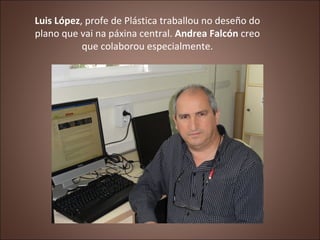 Luis López, profe de Plástica traballou no deseño do
plano que vai na páxina central. Andrea Falcón creo
           que co...