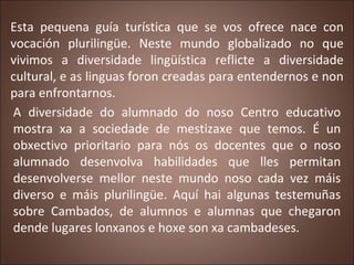 Esta pequena guía turística que se vos ofrece nace con
vocación plurilingüe. Neste mundo globalizado no que
vivimos a dive...