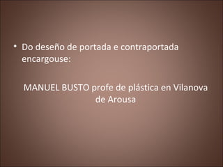 • Do deseño de portada e contraportada
  encargouse:

  MANUEL BUSTO profe de plástica en Vilanova
                de Arou...