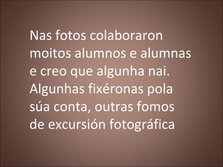 Nas fotos colaboraron
moitos alumnos e alumnas
e creo que algunha nai.
Algunhas fixéronas pola
súa conta, outras fomos
de ...