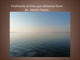 Finalmente as fotos que utilizamos foron
          de: Martín Franco,
 