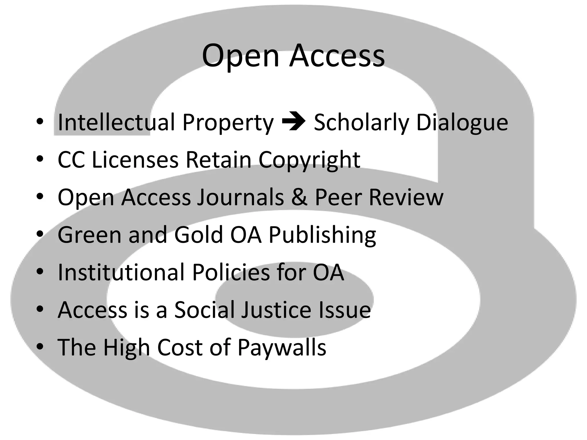 Open Access
• Intellectual Property  Scholarly Dialogue
• CC Licenses Retain Copyright
• Open Access Journals & Peer Review
• Green and Gold OA Publishing
• Institutional Policies for OA
• Access is a Social Justice Issue
• The High Cost of Paywalls
 