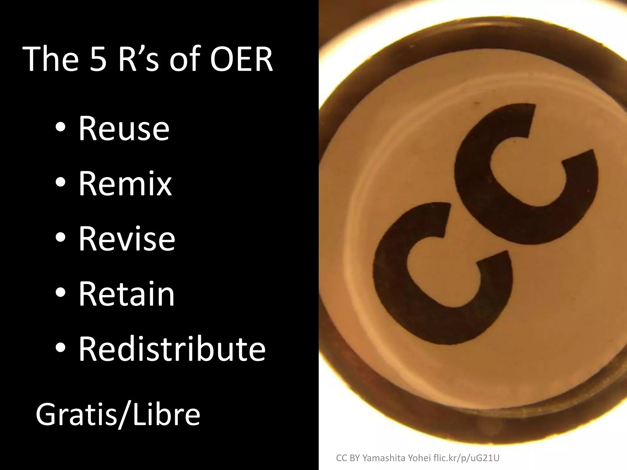 The 5 R’s of OER
• Reuse
• Remix
• Revise
• Retain
• Redistribute
Gratis/Libre
CC BY Yamashita Yohei flic.kr/p/uG21U
 