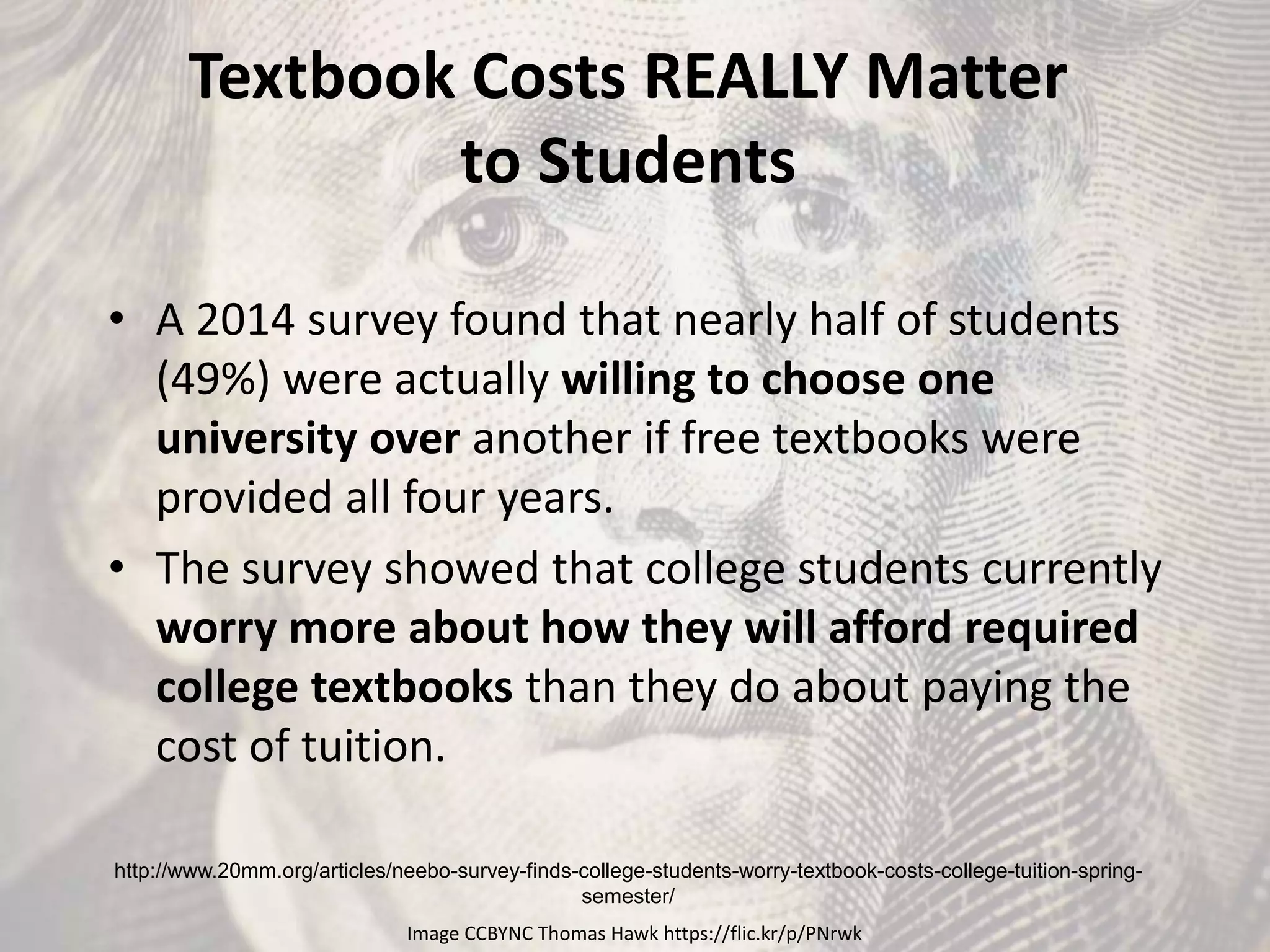 Textbook Costs REALLY Matter
to Students
• A 2014 survey found that nearly half of students
(49%) were actually willing to choose one
university over another if free textbooks were
provided all four years.
• The survey showed that college students currently
worry more about how they will afford required
college textbooks than they do about paying the
cost of tuition.
http://www.20mm.org/articles/neebo-survey-finds-college-students-worry-textbook-costs-college-tuition-spring-
semester/
Image CCBYNC Thomas Hawk https://flic.kr/p/PNrwk
 