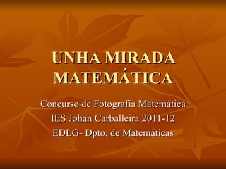 UNHA MIRADA
  MATEMÁTICA
Concurso de Fotografía Matemática
  IES Johan Carballeira 2011-12
  EDLG- Dpto. de Matemáticas
 