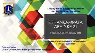 SISHANKAMRATA
ABAD KE 21
Pandangan Pemprov DKI
Aula Merah Putih Universitas Pertahanan RI
Sentul, 15 Juni 2021
Sidang Pleno Pertahanan Militer
dan Pertahanan Nir Militer
Dadang Solihin
Deputi Gubernur DKI Bidang Budaya dan Pariwisata
 