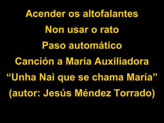 Acender os altofalantes
Non usar o rato
Paso automático
Canción a María Auxiliadora
“Unha Nai que se chama María”
(autor: Jesús Méndez Torrado)
 