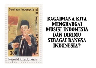 BAGAIMANA KITA
  MENGHARGAI
MUSISI INDONESIA
  DAN DIRIMU
SEBAGAI BANGSA
  INDONESIA?
 