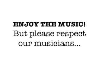 ENJOY THE MUSIC! !
But please respect
 our musicians… 
 