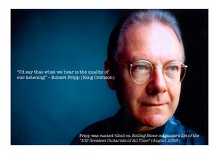 “I'd say that what we hear is the quality of
our listening” – Robert Fripp (King Crimson) 




                            Fripp was ranked 42nd on Rolling Stone magazine's list of the
                            "100 Greatest Guitarists of All Time" (August 2003)
 