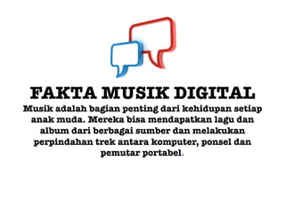 FAKTA MUSIK DIGITAL!
Musik adalah bagian penting dari kehidupan setiap
 anak muda. Mereka bisa mendapatkan lagu dan
   album dari berbagai sumber dan melakukan
  perpindahan trek antara komputer, ponsel dan
               pemutar portabel. 
 
