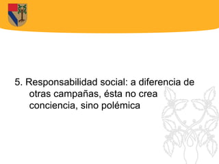 5. Responsabilidad social: a diferencia de
    otras campañas, ésta no crea
    conciencia, sino polémica
 