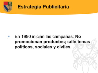 Estrategia Publicitaria




•   En 1990 inician las campañas: No
    promocionan productos; sólo temas
    políticos, sociales y civiles.
 