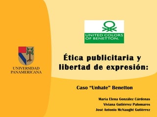 Ética publicitaria y
libertad de expresión:

    Caso “Unhate” Benetton

             María Elena González Cárdenas
                Viviana Gutiérrez Palomares
           José Antonio McNaught Gutiérrez
 