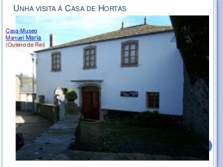 UNHA VISITA Á CASA DE HORTAS
Casa-Museo
Manuel María
(Outeiro de Rei)
 