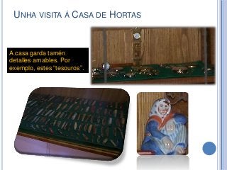 UNHA VISITA Á CASA DE HORTAS
A casa garda tamén
detalles amables. Por
exemplo, estes “tesouros”.
 