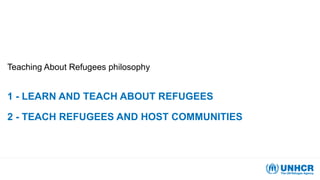 1 - LEARN AND TEACH ABOUT REFUGEES
2 - TEACH REFUGEES AND HOST COMMUNITIES
Teaching About Refugees philosophy
 