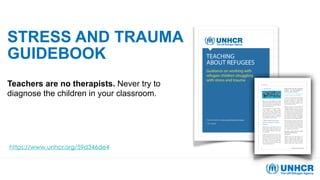 STRESS AND TRAUMA
GUIDEBOOK
Teachers are no therapists. Never try to
diagnose the children in your classroom.
https://www.unhcr.org/59d346de4
 