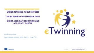 www.etwinning.net
UNHCR: TEACHING ABOUT REFUGEES
ONLINE SEMINAR WITH FREDERIK SMETS
UNHCR ASSOCIATE EDUCATION AND
ADVOCACY OFFICER
On-line seminar:
Wednesday 20 May 2020, 16:00 - 17:00 CET
20-05-20 1
 