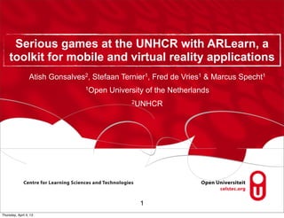 Serious games at the UNHCR with ARLearn, a
     toolkit for mobile and virtual reality applications
                  Atish Gonsalves2, Stefaan Ternier1, Fred de Vries1 & Marcus Specht1
                                 1Open   University of the Netherlands
                                               2UNHCR




                                                 1
Thursday, April 4, 13
 