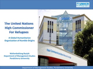 The United Nations  High Commissioner For Refugees A Global Humanitarian Organization of Humble Origins Wallamboklang Rynjah Department of Management Studies Pondicherry University Department of Management Studies, Pondicherry University 