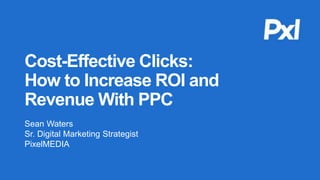 1
Cost-Effective Clicks:
How to Increase ROI and
Revenue With PPC
Sean Waters
Sr. Digital Marketing Strategist
PixelMEDIA
 