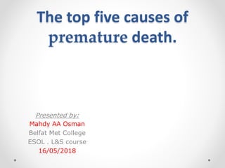 The top five causes of
premature death.
Presented by:
Mahdy AA Osman
Belfat Met College
ESOL . L&S course
16/05/2018
 