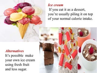 Ice cream
If you eat it as a dessert,
you’re usually piling it on top
of your normal calorie intake.
Alternatives
It’s possible make
your own ice cream
using fresh fruit
and less sugar.
 