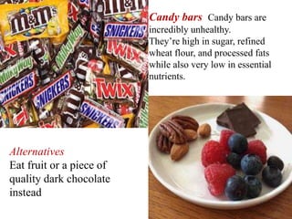 Candy bars Candy bars are
incredibly unhealthy.
They’re high in sugar, refined
wheat flour, and processed fats
while also very low in essential
nutrients.
Alternatives
Eat fruit or a piece of
quality dark chocolate
instead
 