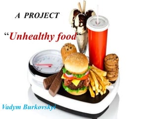 A PROJECT
“Unhealthy food“
Vadym Burkovskyi
 