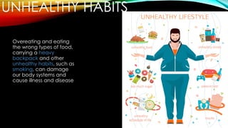 UNHEALTHY HABITS
Overeating and eating
the wrong types of food,
carrying a heavy
backpack and other
unhealthy habits, such as
smoking, can damage
our body systems and
cause illness and disease
 