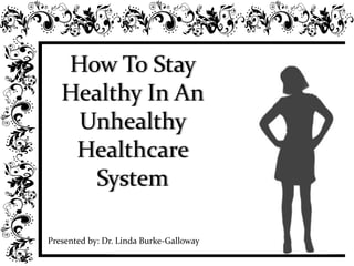 How To Stay Healthy In An Unhealthy Healthcare System Presented by: Dr. Linda Burke-Galloway 